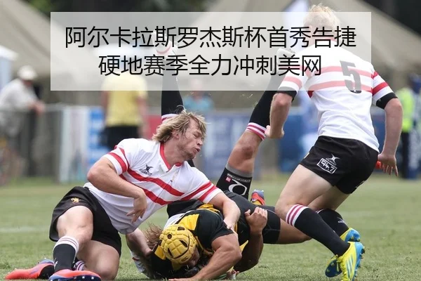 阿尔卡拉斯罗杰斯杯首秀告捷 硬地赛季全力冲刺美网