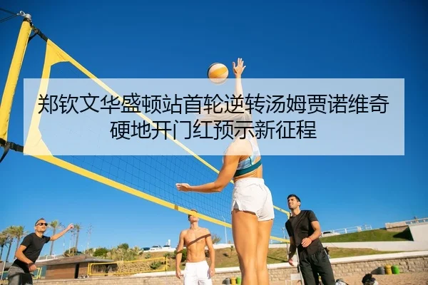 郑钦文华盛顿站首轮逆转汤姆贾诺维奇 硬地开门红预示新征程