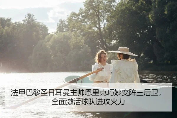 法甲巴黎圣日耳曼主帅恩里克巧妙变阵三后卫，全面激活球队进攻火力